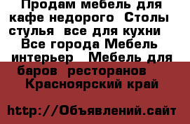 Продам мебель для кафе недорого. Столы, стулья, все для кухни. - Все города Мебель, интерьер » Мебель для баров, ресторанов   . Красноярский край